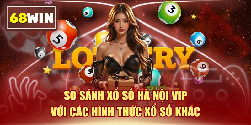 So Sánh Xổ Số Hà Nội VIP Với Các Hình Thức Xổ Số Khác
